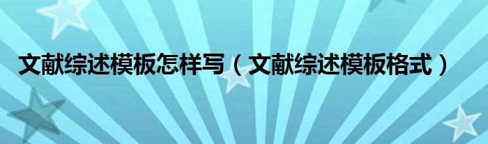 文献综述怎么写万能模板 文献综述模板怎样写（文献综述模板格式）