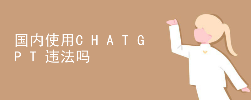 使用chatgpt违法吗 国内使用CHATGPT违法吗