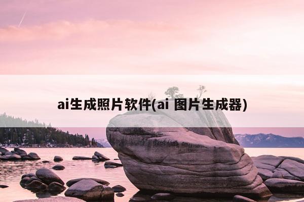 ai生成照片软件(ai 图片生成器)