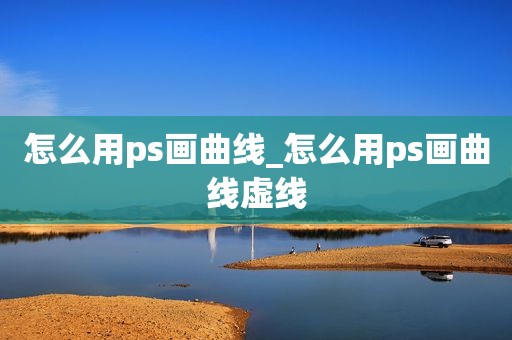 怎么用ps画曲线_怎么用ps画曲线虚线